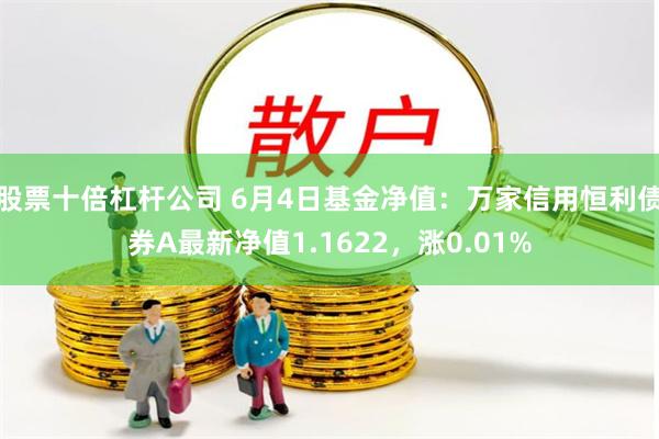 股票十倍杠杆公司 6月4日基金净值：万家信用恒利债券A最新净值1.1622，涨0.01%