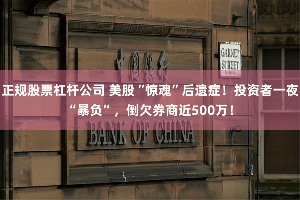 正规股票杠杆公司 美股“惊魂”后遗症！投资者一夜“暴负”，倒欠券商近500万！