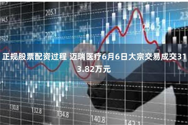 正规股票配资过程 迈瑞医疗6月6日大宗交易成交313.82万元