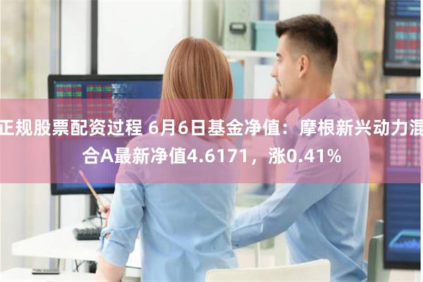 正规股票配资过程 6月6日基金净值：摩根新兴动力混合A最新净值4.6171，涨0.41%