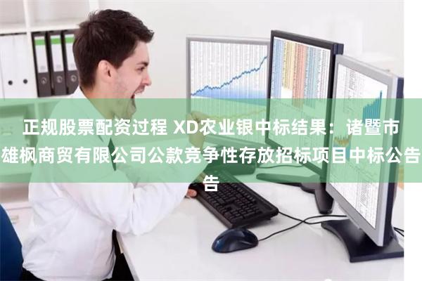 正规股票配资过程 XD农业银中标结果：诸暨市雄枫商贸有限公司公款竞争性存放招标项目中标公告