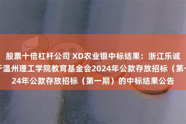 股票十倍杠杆公司 XD农业银中标结果：浙江乐诚工程咨询有限公司关于温州理工学院教育基金会2024年公款存放招标（第一期）的中标结果公告