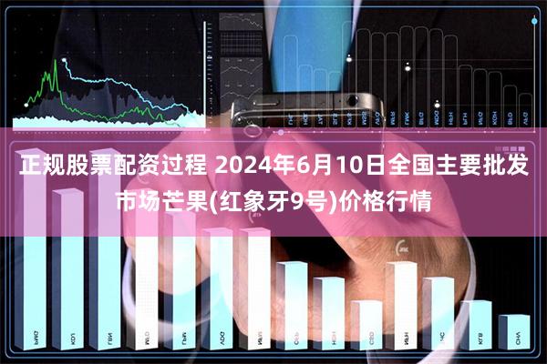 正规股票配资过程 2024年6月10日全国主要批发市场芒果(红象牙9号)价格行情