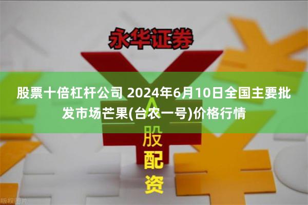 股票十倍杠杆公司 2024年6月10日全国主要批发市场芒果(台农一号)价格行情