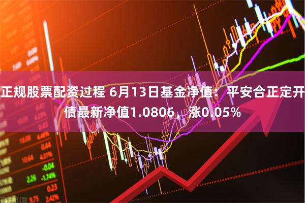 正规股票配资过程 6月13日基金净值：平安合正定开债最新净值1.0806，涨0.05%