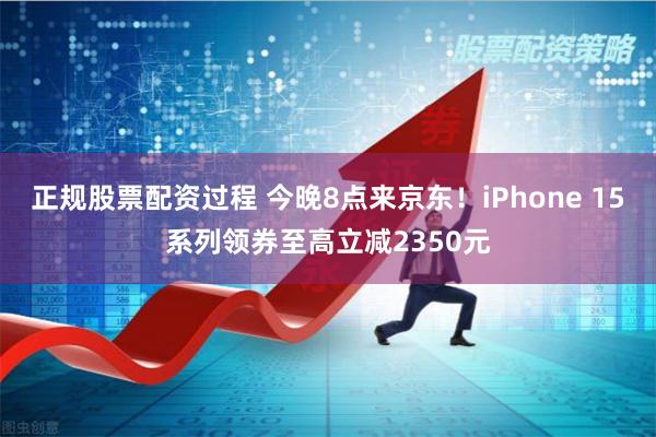 正规股票配资过程 今晚8点来京东！iPhone 15系列领券至高立减2350元