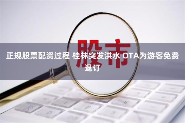 正规股票配资过程 桂林突发洪水 OTA为游客免费退订