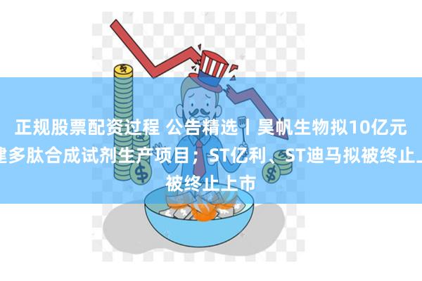 正规股票配资过程 公告精选丨昊帆生物拟10亿元投建多肽合成试剂生产项目；ST亿利、ST迪马拟被终止上市