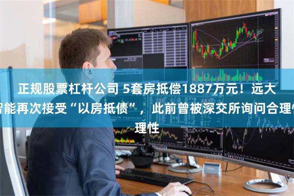 正规股票杠杆公司 5套房抵偿1887万元！远大智能再次接受“以房抵债”，此前曾被深交所询问合理性