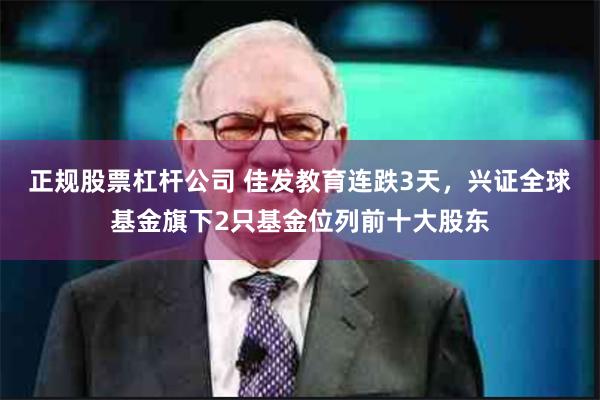 正规股票杠杆公司 佳发教育连跌3天，兴证全球基金旗下2只基金位列前十大股东