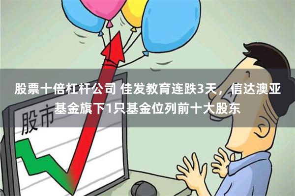 股票十倍杠杆公司 佳发教育连跌3天，信达澳亚基金旗下1只基金位列前十大股东