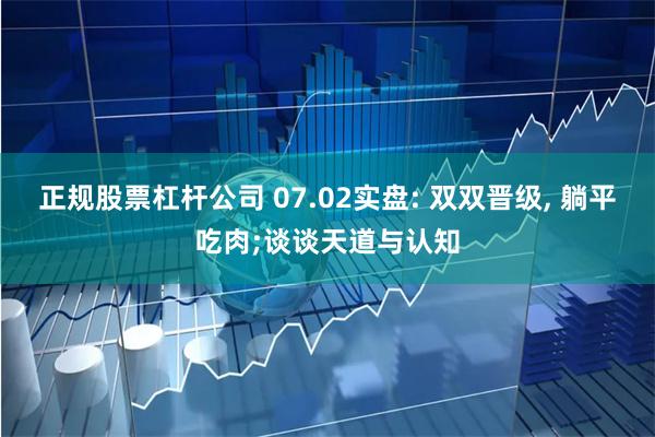 正规股票杠杆公司 07.02实盘: 双双晋级, 躺平吃肉;谈谈天道与认知