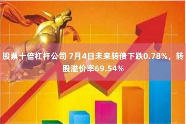 股票十倍杠杆公司 7月4日未来转债下跌0.78%，转股溢价率69.54%