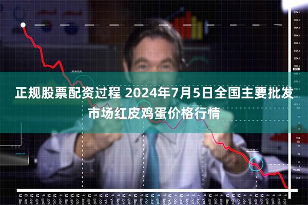 正规股票配资过程 2024年7月5日全国主要批发市场红皮鸡蛋价格行情