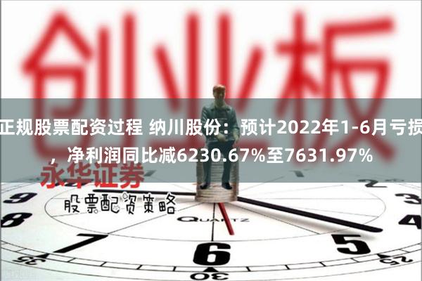 正规股票配资过程 纳川股份：预计2022年1-6月亏损，净利润同比减6230.67%至7631.97%