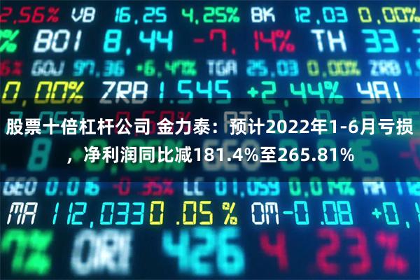 股票十倍杠杆公司 金力泰：预计2022年1-6月亏损，净利润同比减181.4%至265.81%