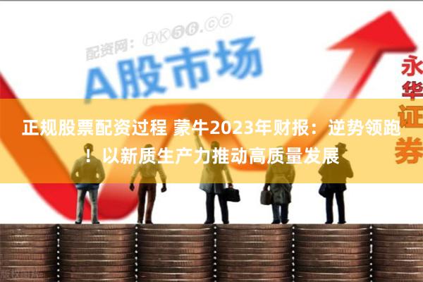 正规股票配资过程 蒙牛2023年财报：逆势领跑！以新质生产力推动高质量发展