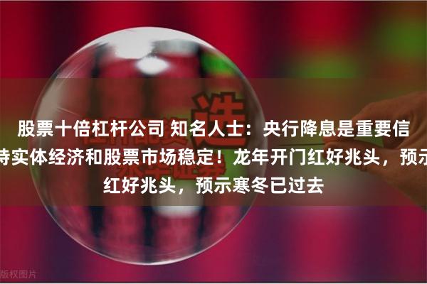 股票十倍杠杆公司 知名人士：央行降息是重要信号，有力支持实体经济和股票市场稳定！龙年开门红好兆头，预示寒冬已过去