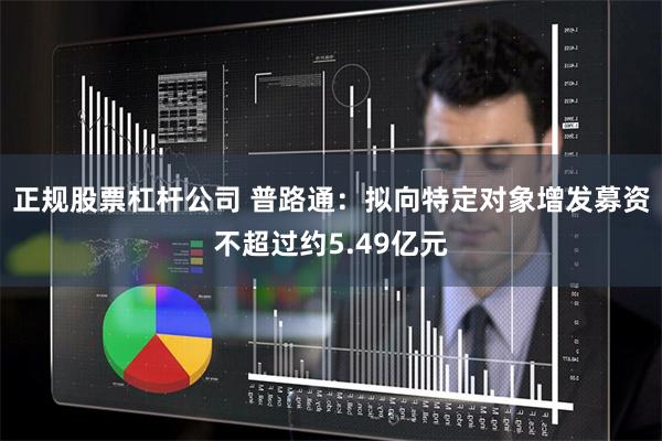 正规股票杠杆公司 普路通：拟向特定对象增发募资不超过约5.49亿元