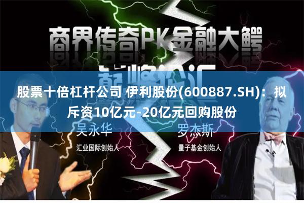 股票十倍杠杆公司 伊利股份(600887.SH)：拟斥资10亿元-20亿元回购股份