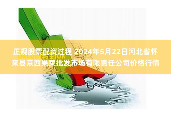 正规股票配资过程 2024年5月22日河北省怀来县京西果菜批发市场有限责任公司价格行情