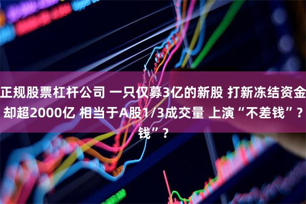 正规股票杠杆公司 一只仅募3亿的新股 打新冻结资金却超2000亿 相当于A股1/3成交量 上演“不差钱”？