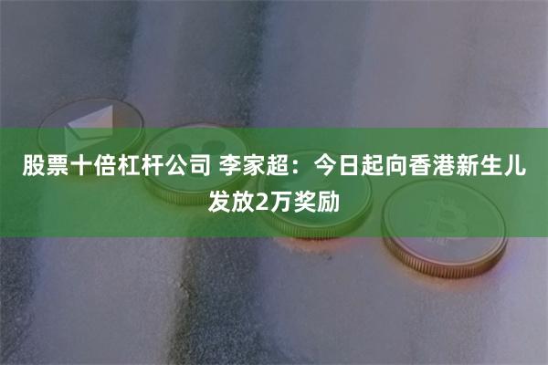 股票十倍杠杆公司 李家超：今日起向香港新生儿发放2万奖励