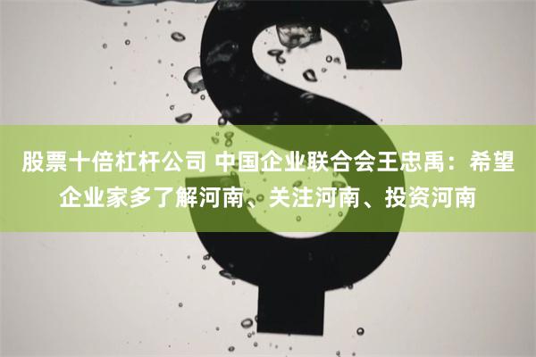 股票十倍杠杆公司 中国企业联合会王忠禹：希望企业家多了解河南、关注河南、投资河南