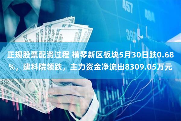 正规股票配资过程 横琴新区板块5月30日跌0.68%，建科院领跌，主力资金净流出8309.05万元