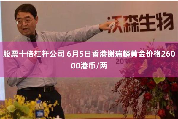 股票十倍杠杆公司 6月5日香港谢瑞麟黄金价格26000港币/两