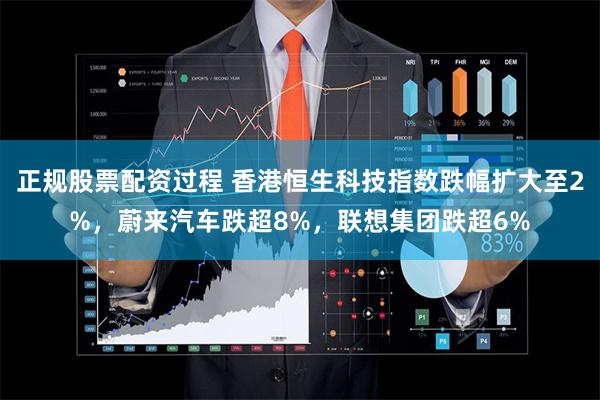 正规股票配资过程 香港恒生科技指数跌幅扩大至2%,蔚来汽车跌超8%,联想集团跌超6%