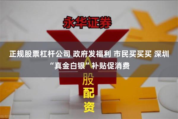 正规股票杠杆公司 政府发福利 市民买买买 深圳“真金白银”补贴促消费