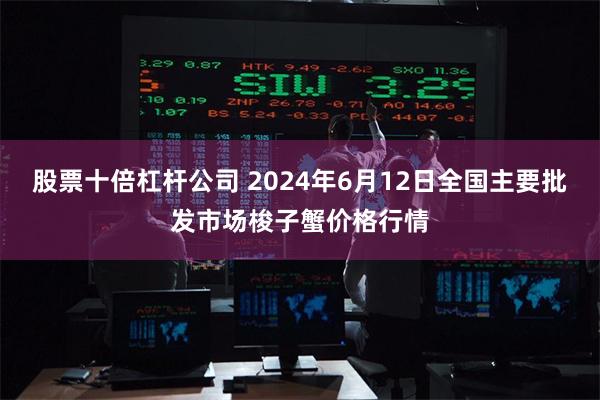 股票十倍杠杆公司 2024年6月12日全国主要批发市场梭子蟹价格行情