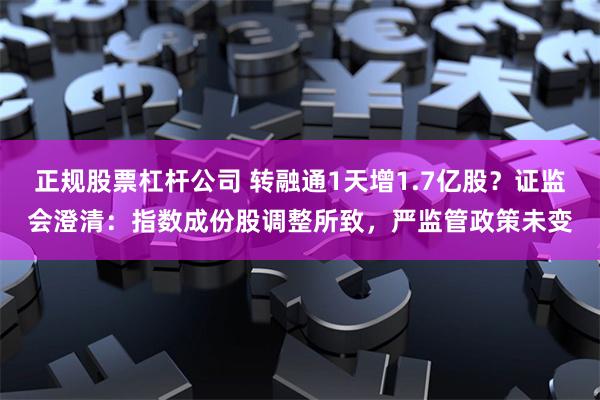 正规股票杠杆公司 转融通1天增1.7亿股？证监会澄清：指数成份股调整所致，严监管政策未变