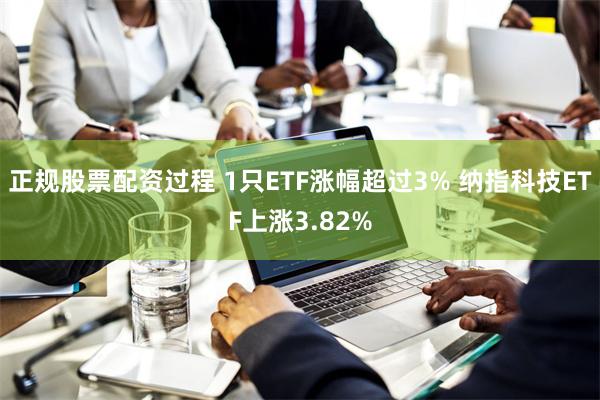 正规股票配资过程 1只ETF涨幅超过3% 纳指科技ETF上涨3.82%