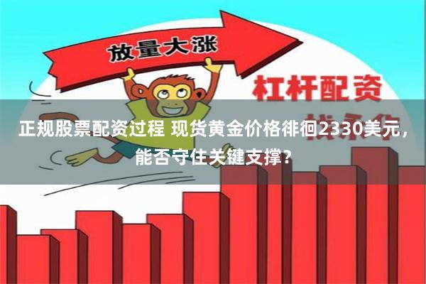 正规股票配资过程 现货黄金价格徘徊2330美元，能否守住关键支撑？