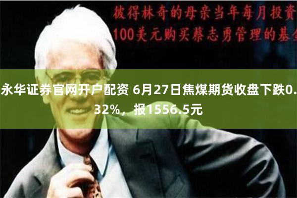 永华证券官网开户配资 6月27日焦煤期货收盘下跌0.32%，报1556.5元