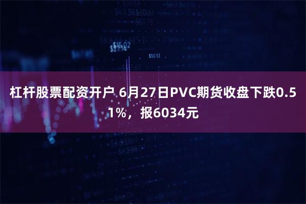 杠杆股票配资开户 6月27日PVC期货收盘下跌0.51%，报6034元