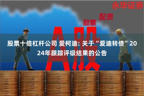 股票十倍杠杆公司 爱柯迪: 关于“爱迪转债”2024年跟踪评级结果的公告