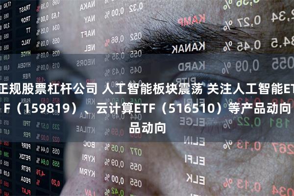 正规股票杠杆公司 人工智能板块震荡 关注人工智能ETF（159819）、云计算ETF（516510）等产品动向