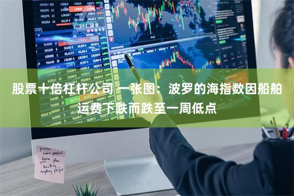 股票十倍杠杆公司 一张图：波罗的海指数因船舶运费下跌而跌至一周低点