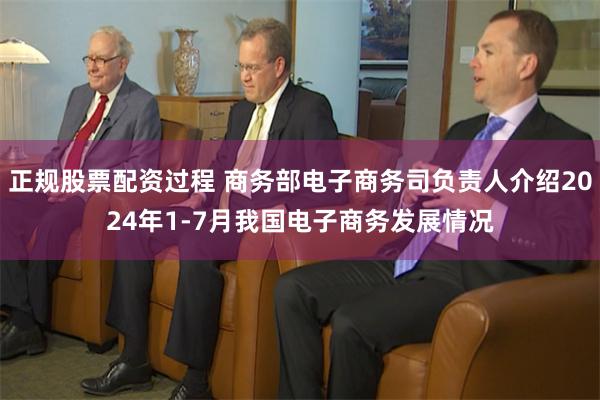 正规股票配资过程 商务部电子商务司负责人介绍2024年1-7月我国电子商务发展情况