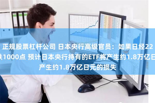 正规股票杠杆公司 日本央行高级官员：如果日经225指数下跌1000点 预计日本央行持有的ETF将产生约1.8万亿日元的损失