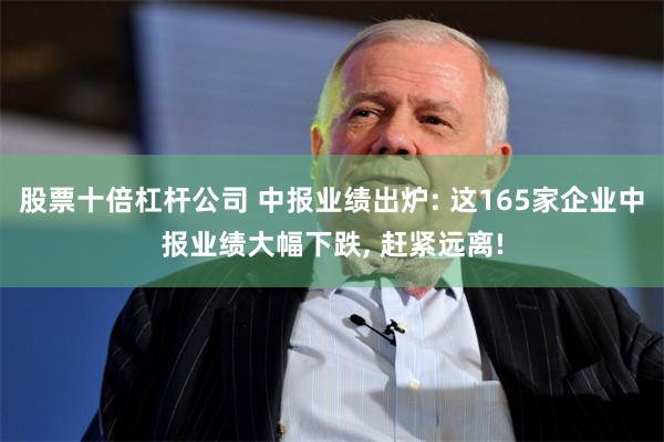 股票十倍杠杆公司 中报业绩出炉: 这165家企业中报业绩大幅下跌, 赶紧远离!