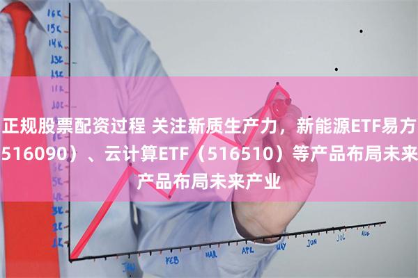 正规股票配资过程 关注新质生产力，新能源ETF易方达（516090）、云计算ETF（516510）等产品布局未来产业