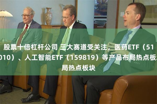 股票十倍杠杆公司 三大赛道受关注，医药ETF（512010）、人工智能ETF（159819）等产品布局热点板块