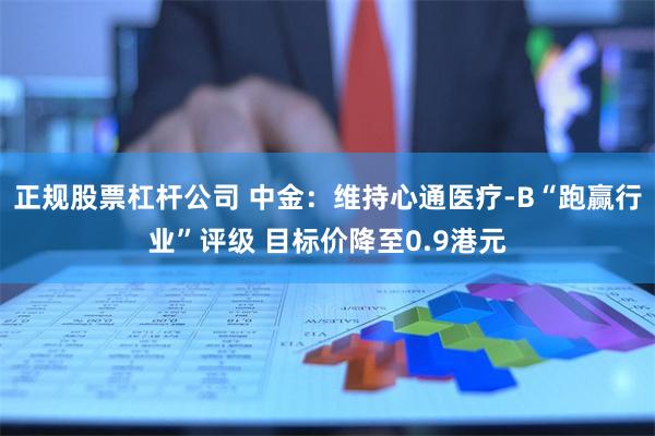 正规股票杠杆公司 中金：维持心通医疗-B“跑赢行业”评级 目标价降至0.9港元