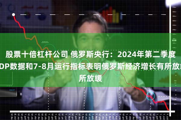 股票十倍杠杆公司 俄罗斯央行：2024年第二季度GDP数据和7-8月运行指标表明俄罗斯经济增长有所放缓