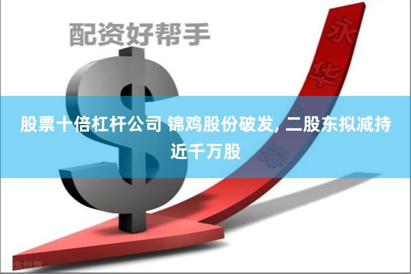 股票十倍杠杆公司 锦鸡股份破发, 二股东拟减持近千万股