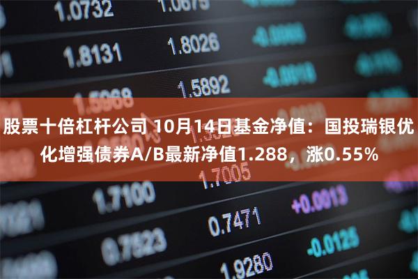 股票十倍杠杆公司 10月14日基金净值：国投瑞银优化增强债券A/B最新净值1.288，涨0.55%